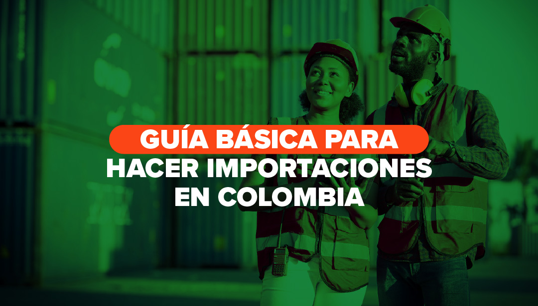 GUÍA BÁSICA PARA HACER IMPORTACIONES EN COLOMBIA